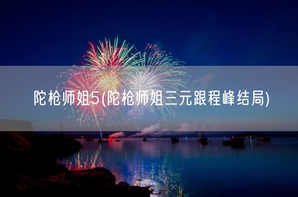 陀枪师姐5(陀枪师姐三元跟程峰结局)(图1) 陀枪师姐5(陀枪师姐三元跟程峰结局)(图1)