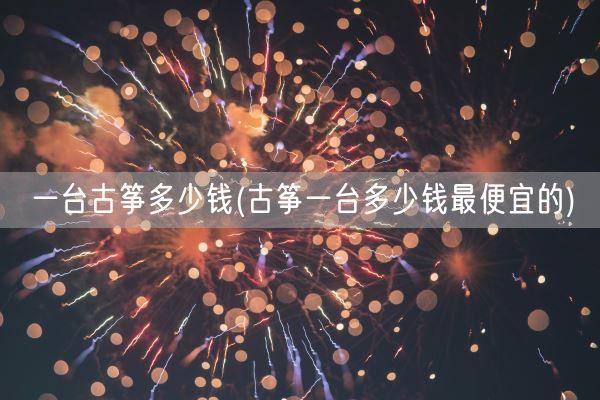 一台古筝多少钱(古筝一台多少钱最便宜的)(图1)