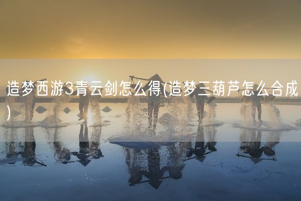 造梦西游3青云剑怎么得(造梦三葫芦怎么合成)(图1)