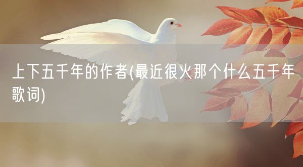 上下五千年的作者(最近很火那个什么五千年歌词)(图1) 上下五千年的作者(最近很火那个什么五千年歌词)(图1)