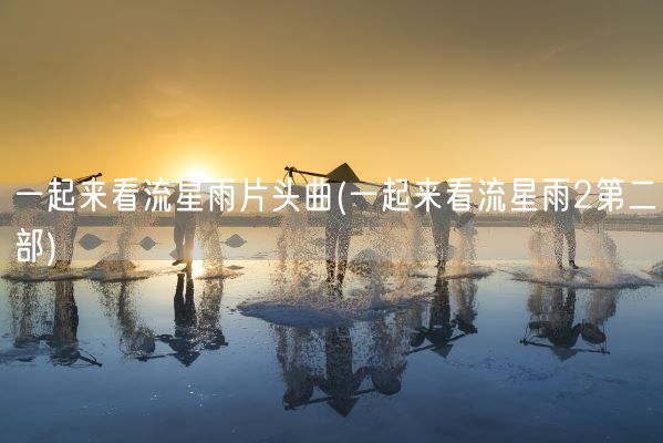 一起来看流星雨片头曲(一起来看流星雨2第二部)(图1)