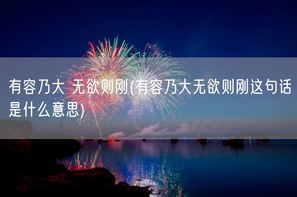 有容乃大 无欲则刚(有容乃大无欲则刚这句话是什么意思)(图1)