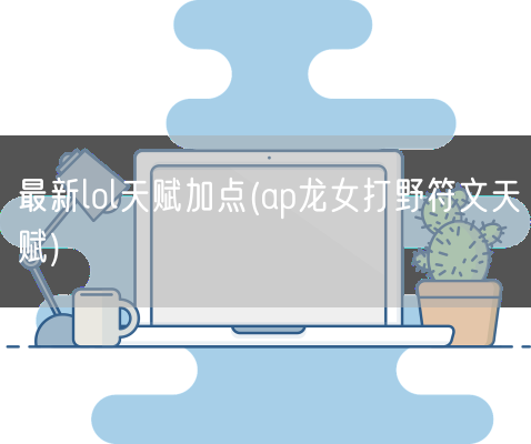 最新lol天赋加点(ap龙女打野符文天赋)(图1)