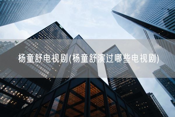 杨童舒电视剧(杨童舒演过哪些电视剧)(图1)