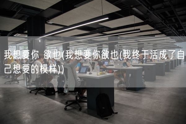 我想要你 欲也(我想要你欲也(我终于活成了自己想要的模样))(图1) 我想要你 欲也(我想要你欲也(我终于活成了自己想要的模样))(图1)