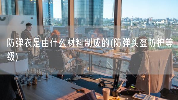 防弹衣是由什么材料制成的(防弹头盔防护等级)(图1)