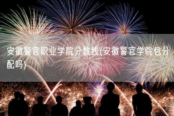 安徽警官职业学院分数线(安徽警官学院包分配吗)(图1)