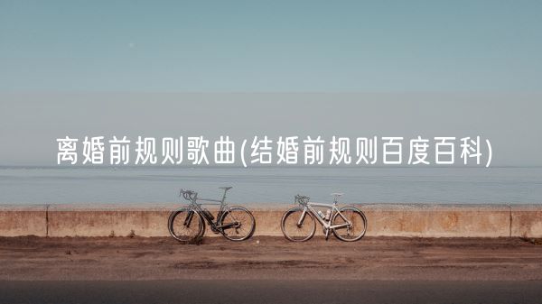 离婚前规则歌曲(结婚前规则百度百科)(图1) 离婚前规则歌曲(结婚前规则百度百科)(图1)