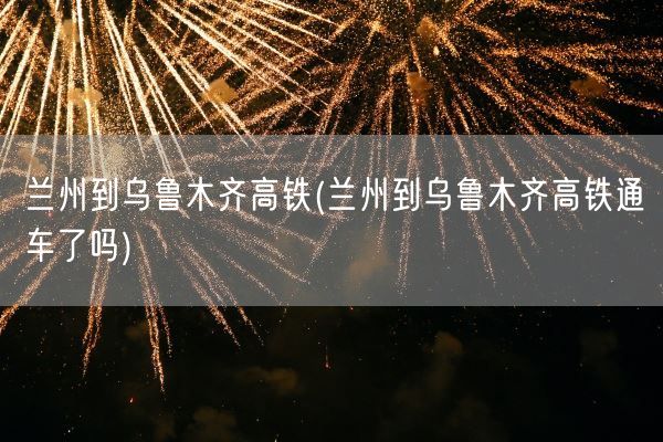 兰州到乌鲁木齐高铁(兰州到乌鲁木齐高铁通车了吗)(图1)