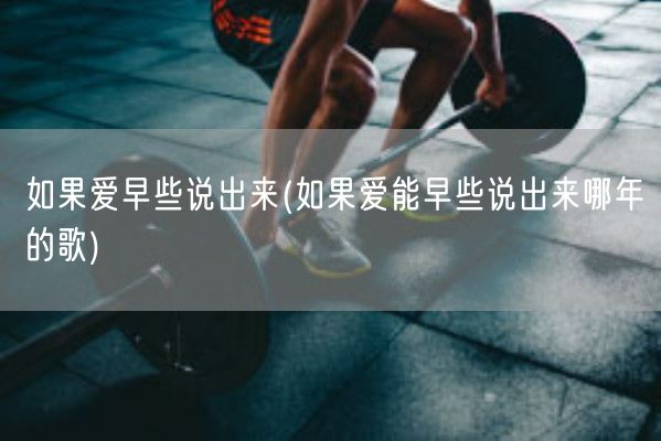 如果爱早些说出来(如果爱能早些说出来哪年的歌)(图1) 如果爱早些说出来(如果爱能早些说出来哪年的歌)(图1)