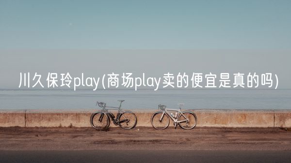 川久保玲play(商场play卖的便宜是真的吗)(图1) 川久保玲play(商场play卖的便宜是真的吗)(图1)