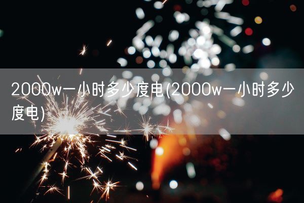 2000w一小时多少度电(2000w一小时多少度电)(图1)
