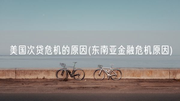 美国次贷危机的原因(东南亚金融危机原因)(图1)