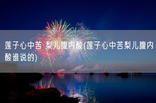 莲子心中苦 梨儿腹内酸(莲子心中苦梨儿腹内酸谁说的)(图1)
