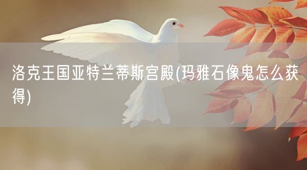 洛克王国亚特兰蒂斯宫殿(玛雅石像鬼怎么获得)(图1) 洛克王国亚特兰蒂斯宫殿(玛雅石像鬼怎么获得)(图1)