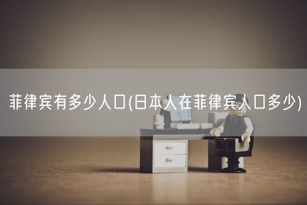 菲律宾有多少人口(日本人在菲律宾人口多少)(图1) 菲律宾有多少人口(日本人在菲律宾人口多少)(图1)