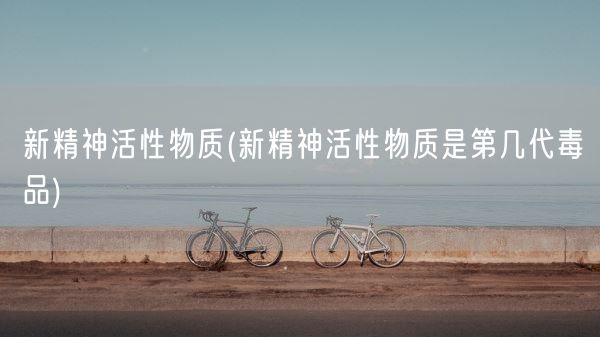 新精神活性物质(新精神活性物质是第几代毒品)(图1)