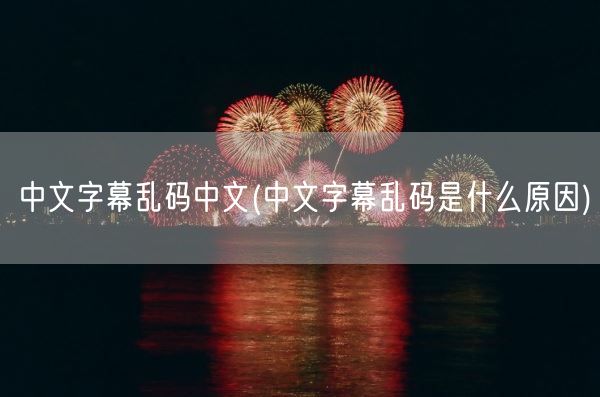 中文字幕乱码中文(中文字幕乱码是什么原因)(图1)