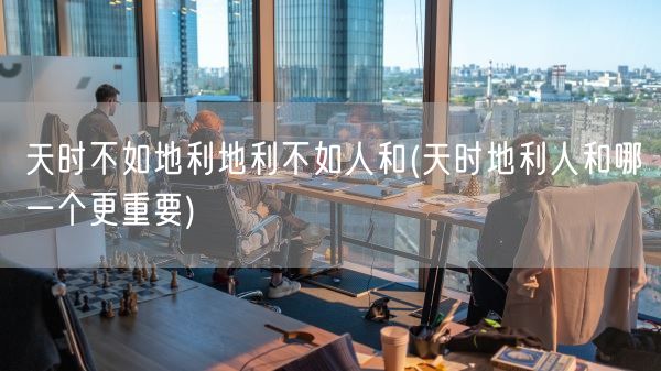 天时不如地利地利不如人和(天时地利人和哪一个更重要)(图1)