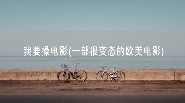 我要操电影(一部很变态的欧美电影)(图1) 我要操电影(一部很变态的欧美电影)(图1)