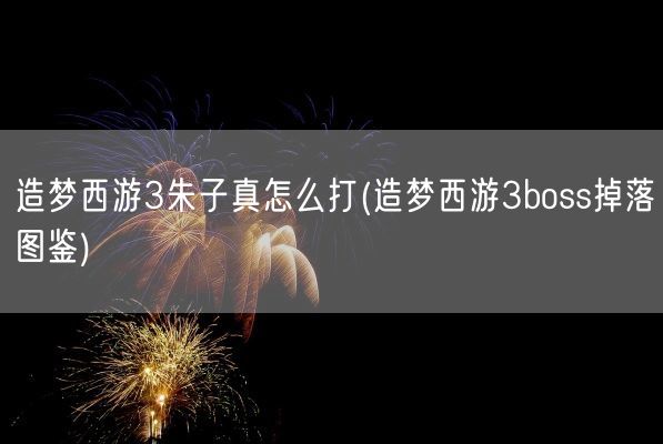 造梦西游3朱子真怎么打(造梦西游3boss掉落图鉴)(图1)