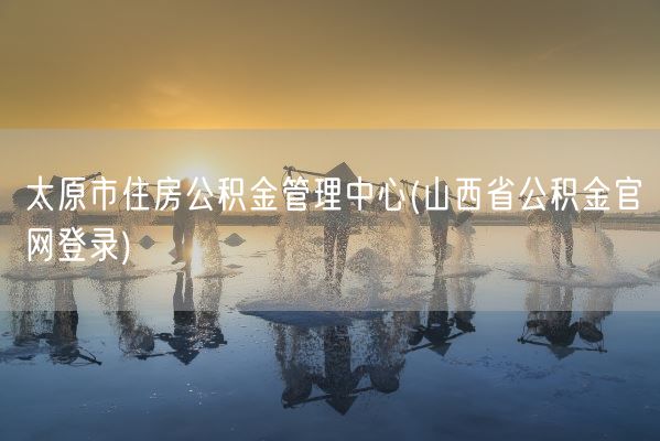 太原市住房公积金管理中心(山西省公积金官网登录)(图1) 太原市住房公积金管理中心(山西省公积金官网登录)(图1)