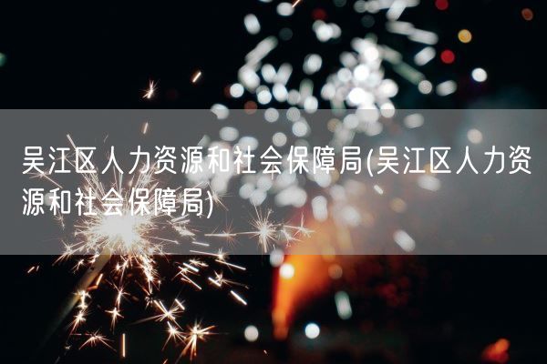 吴江区人力资源和社会保障局(吴江区人力资源和社会保障局)(图1)