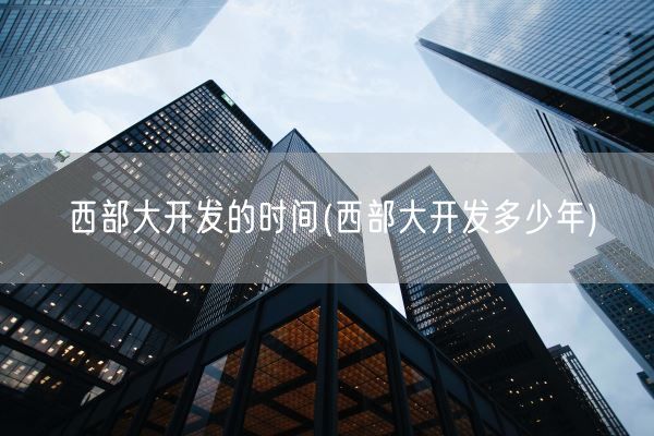 西部大开发的时间(西部大开发多少年)(图1) 西部大开发的时间(西部大开发多少年)(图1)