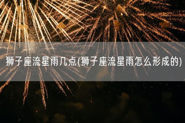 狮子座流星雨几点(狮子座流星雨怎么形成的)(图1)