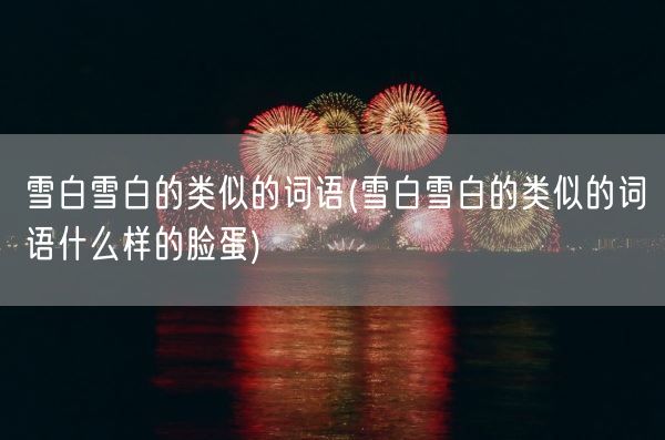 雪白雪白的类似的词语(雪白雪白的类似的词语什么样的脸蛋)(图1) 雪白雪白的类似的词语(雪白雪白的类似的词语什么样的脸蛋)(图1)