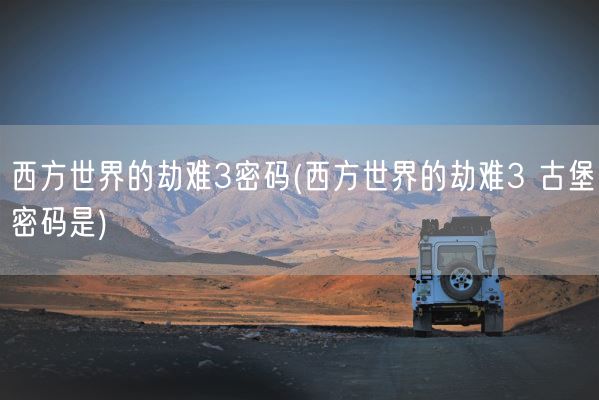 西方世界的劫难3密码(西方世界的劫难3 古堡密码是)(图1) 西方世界的劫难3密码(西方世界的劫难3 古堡密码是)(图1)
