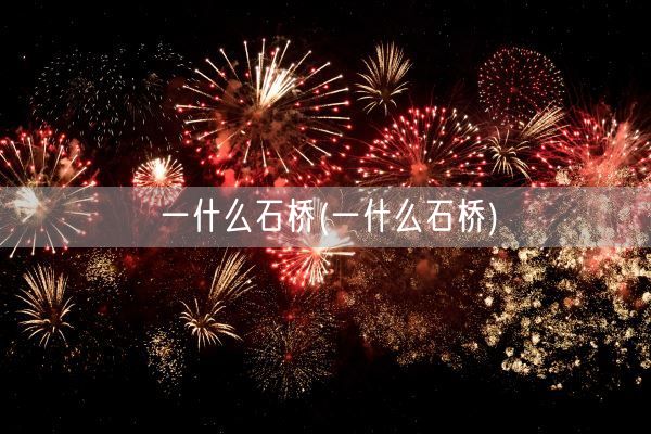 一什么石桥(一什么石桥)(图1)