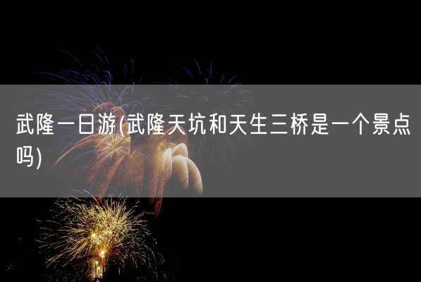 武隆一日游(武隆天坑和天生三桥是一个景点吗)(图1)