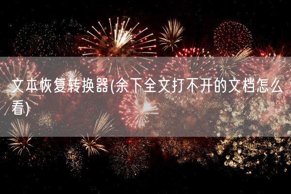 文本恢复转换器(余下全文打不开的文档怎么看)(图1)