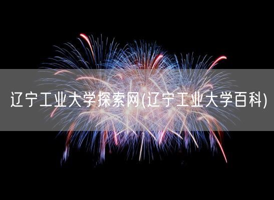 辽宁工业大学探索网(辽宁工业大学百科)(图1)