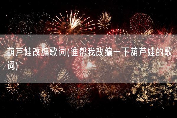 葫芦娃改编歌词(谁帮我改编一下葫芦娃的歌词)(图1) 葫芦娃改编歌词(谁帮我改编一下葫芦娃的歌词)(图1)