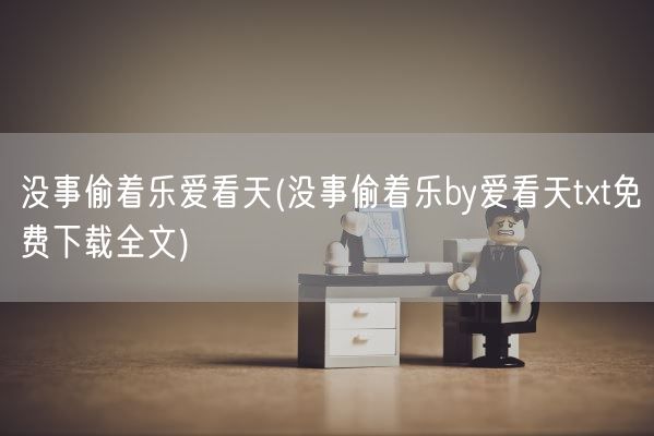 没事偷着乐爱看天(没事偷着乐by爱看天txt免费下载全文)(图1) 没事偷着乐爱看天(没事偷着乐by爱看天txt免费下载全文)(图1)