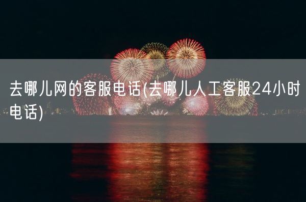 去哪儿网的客服电话(去哪儿人工客服24小时电话)(图1)