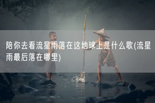 陪你去看流星雨落在这地球上是什么歌(流星雨最后落在哪里)(图1)