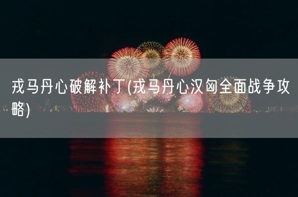 戎马丹心破解补丁(戎马丹心汉匈全面战争攻略)(图1) 戎马丹心破解补丁(戎马丹心汉匈全面战争攻略)(图1)