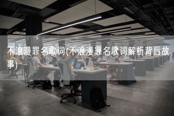 不浪漫罪名歌词(不浪漫罪名歌词解析背后故事)(图1) 不浪漫罪名歌词(不浪漫罪名歌词解析背后故事)(图1)