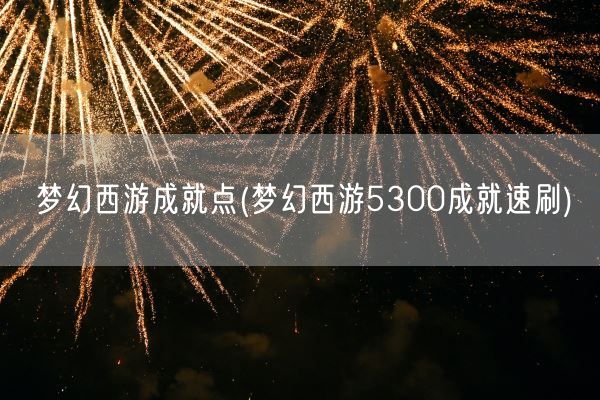 梦幻西游成就点(梦幻西游5300成就速刷)(图1) 梦幻西游成就点(梦幻西游5300成就速刷)(图1)