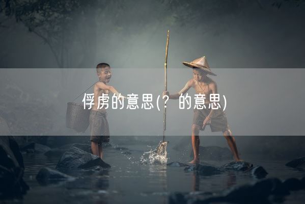 俘虏的意思(?的意思)(图1) 俘虏的意思(?的意思)(图1)