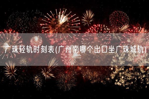 广珠轻轨时刻表(广州南哪个出口坐广珠城轨)(图1) 广珠轻轨时刻表(广州南哪个出口坐广珠城轨)(图1)