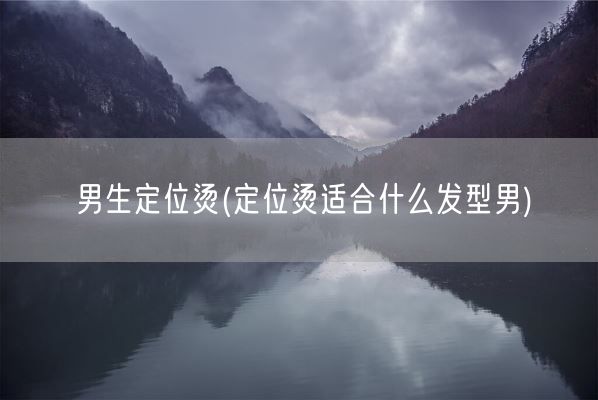 男生定位烫(定位烫适合什么发型男)(图1)