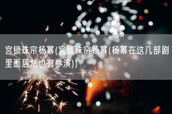 宫锁珠帘杨幂(宫锁珠帘杨幂(杨幂在这几部剧里面居然也有参演))(图1) 宫锁珠帘杨幂(宫锁珠帘杨幂(杨幂在这几部剧里面居然也有参演))(图1)