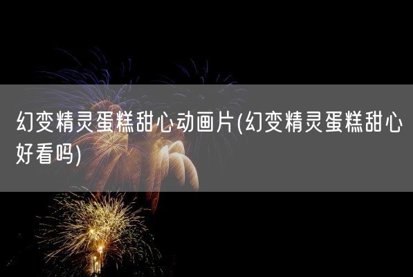 幻变精灵蛋糕甜心动画片(幻变精灵蛋糕甜心好看吗)(图1)