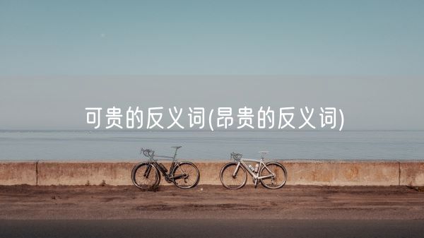 可贵的反义词(昂贵的反义词)(图1)