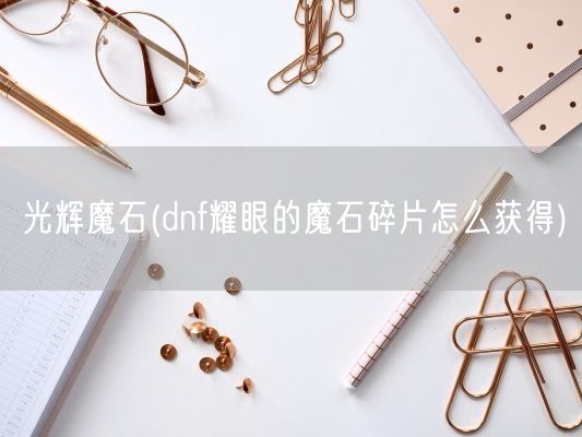 光辉魔石(dnf耀眼的魔石碎片怎么获得)(图1)