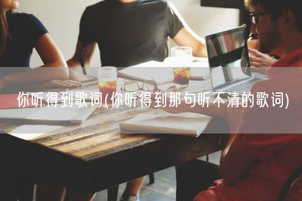 你听得到歌词(你听得到那句听不清的歌词)(图1)
